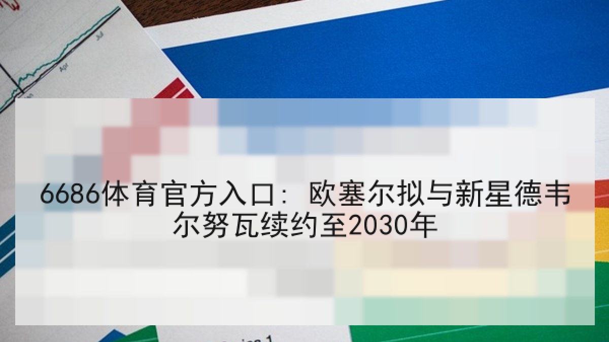 6686体育官方入口: 欧塞尔拟与新星德韦尔努瓦续约至2030年
