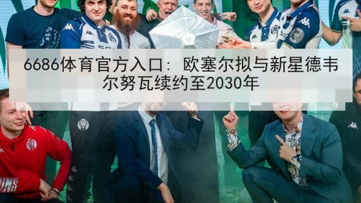 6686体育官方入口: 欧塞尔拟与新星德韦尔努瓦续约至2030年