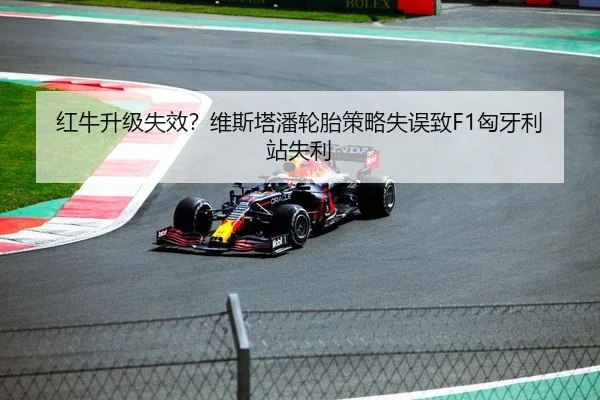 红牛升级失效？维斯塔潘轮胎策略失误致F1匈牙利站失利