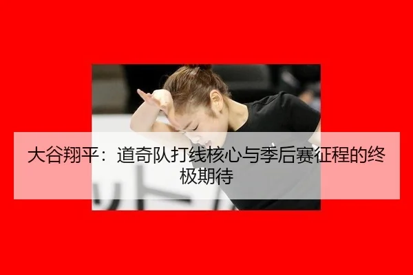 大谷翔平：道奇队打线核心与季后赛征程的终极期待