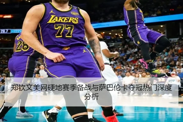 郑钦文美网硬地赛季备战与萨巴伦卡夺冠热门深度分析