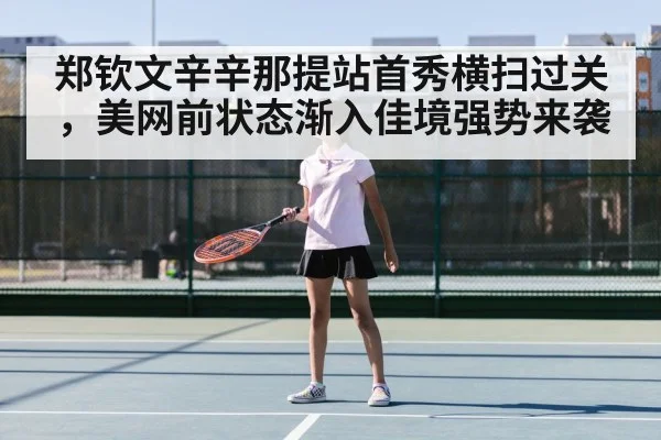 郑钦文辛辛那提站首秀横扫过关，美网前状态渐入佳境强势来袭