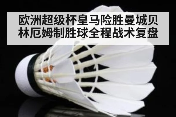 欧洲超级杯皇马险胜曼城贝林厄姆制胜球全程战术复盘