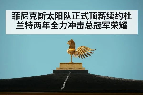 菲尼克斯太阳队正式顶薪续约杜兰特两年全力冲击总冠军荣耀