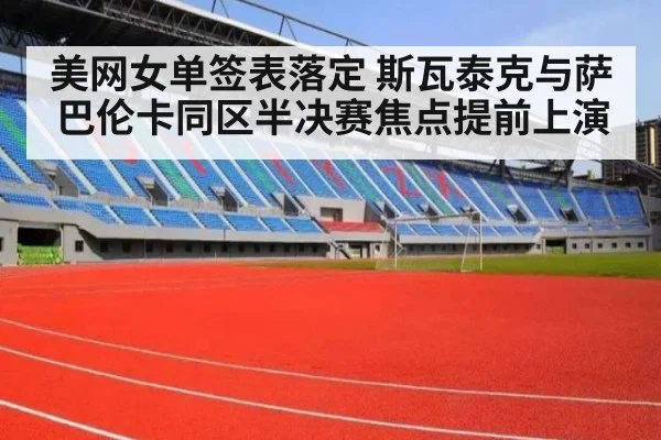 美网女单签表落定 斯瓦泰克与萨巴伦卡同区半决赛焦点提前上演