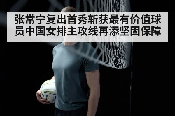 张常宁复出首秀斩获最有价值球员中国女排主攻线再添坚固保障