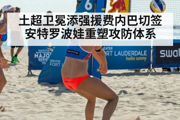土超卫冕添强援费内巴切签安特罗波娃重塑攻防体系